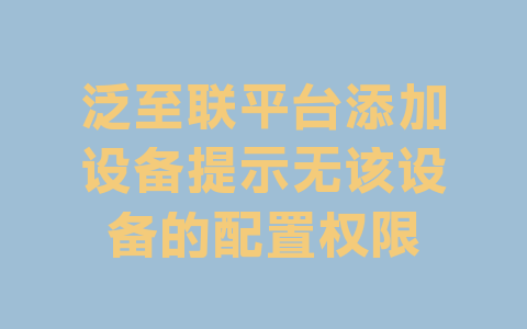 泛至联平台添加设备提示无该设备的配置权限