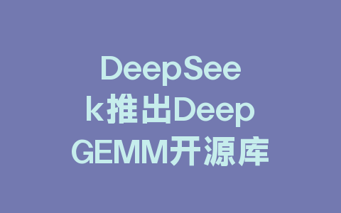 DeepSeek推出DeepGEMM开源库，专为FP8矩阵乘法设计