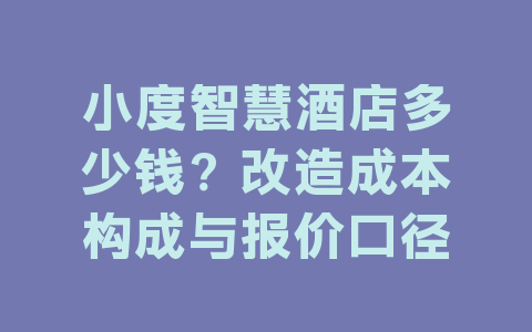 小度智慧酒店多少钱?改造成本构成与报价口径